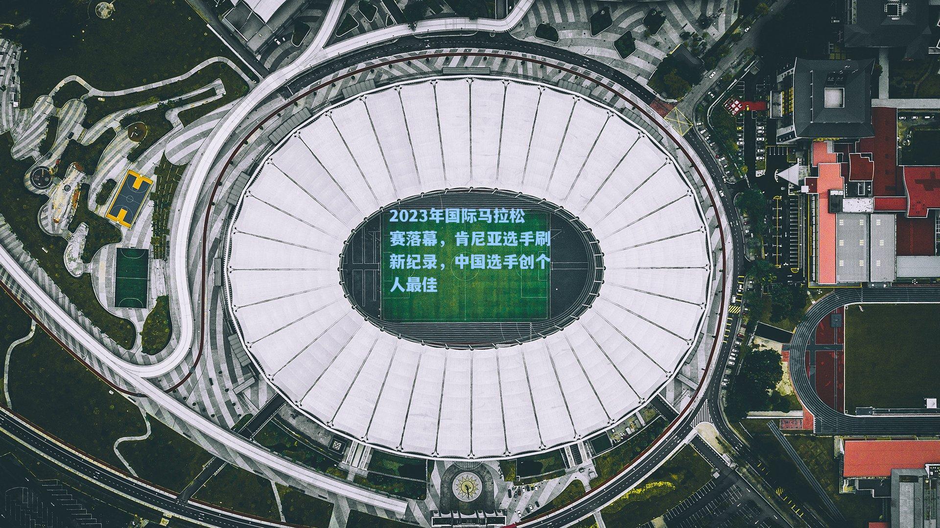 2023年国际马拉松赛落幕，肯尼亚选手刷新纪录，中国选手创个人最佳