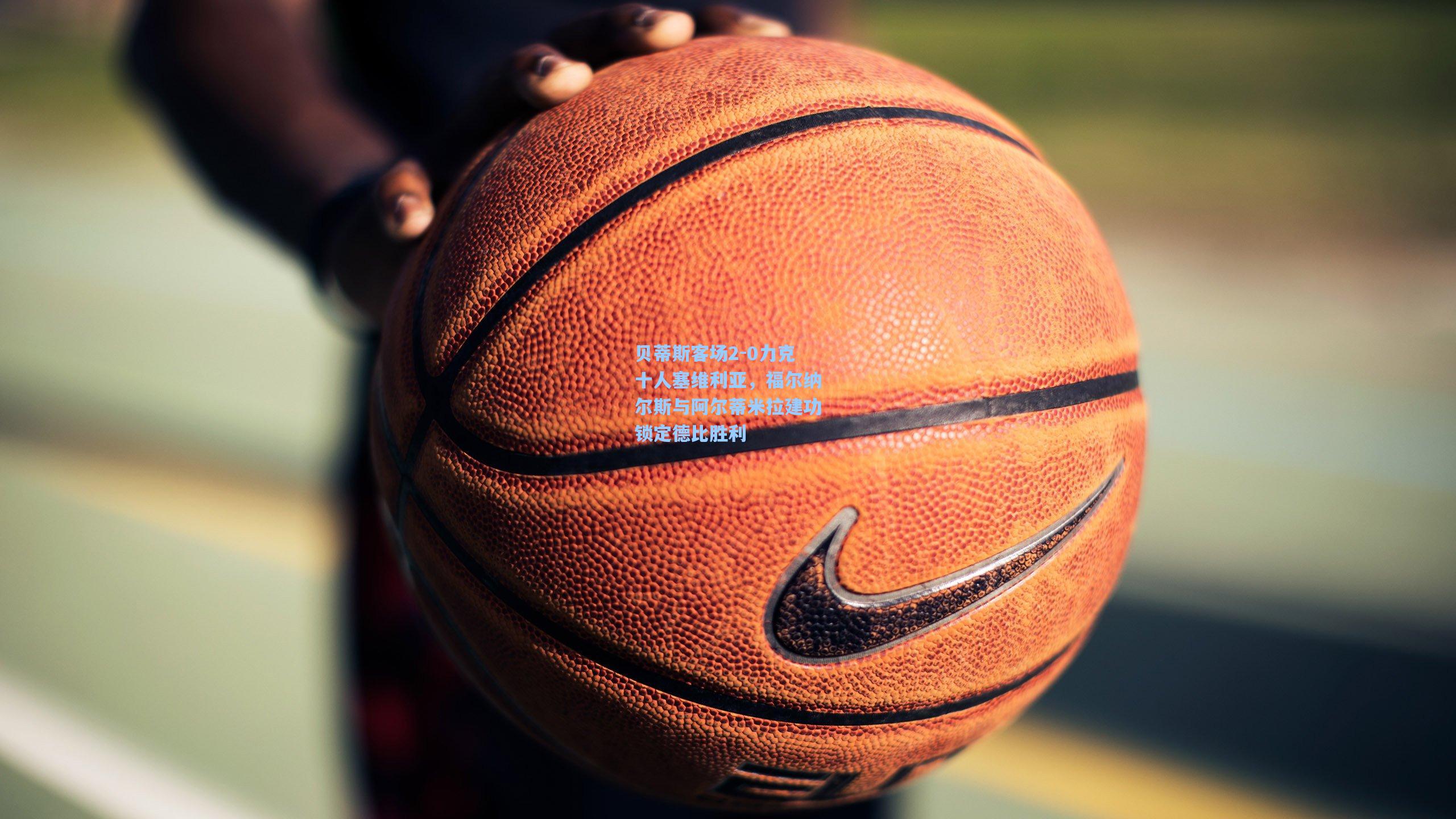 贝蒂斯客场2-0力克十人塞维利亚，福尔纳尔斯与阿尔蒂米拉建功锁定德比胜利