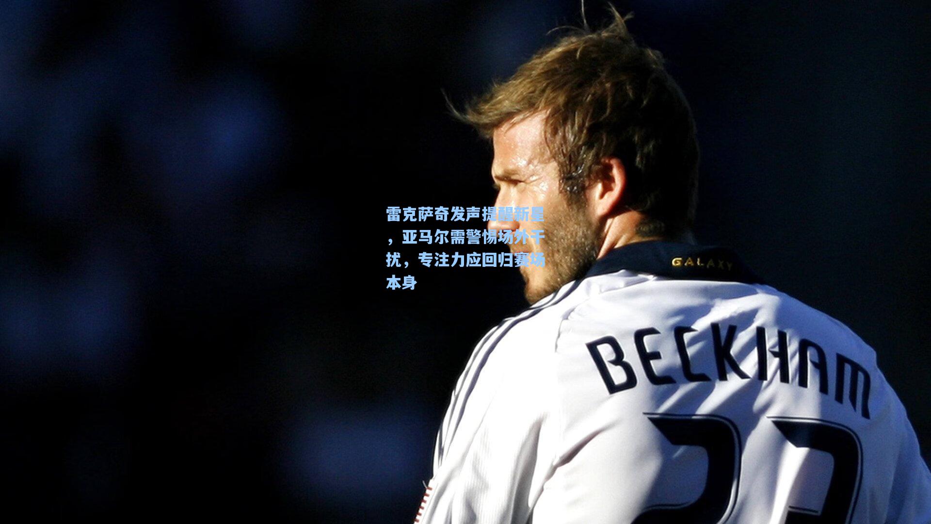 雷克萨奇发声提醒新星，亚马尔需警惕场外干扰，专注力应回归赛场本身