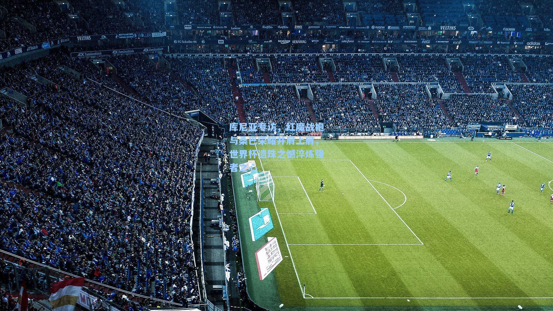 库尼亚专访,红魔战袍与桑巴荣耀并肩上肩,世界杯遗珠之憾淬炼强者之心